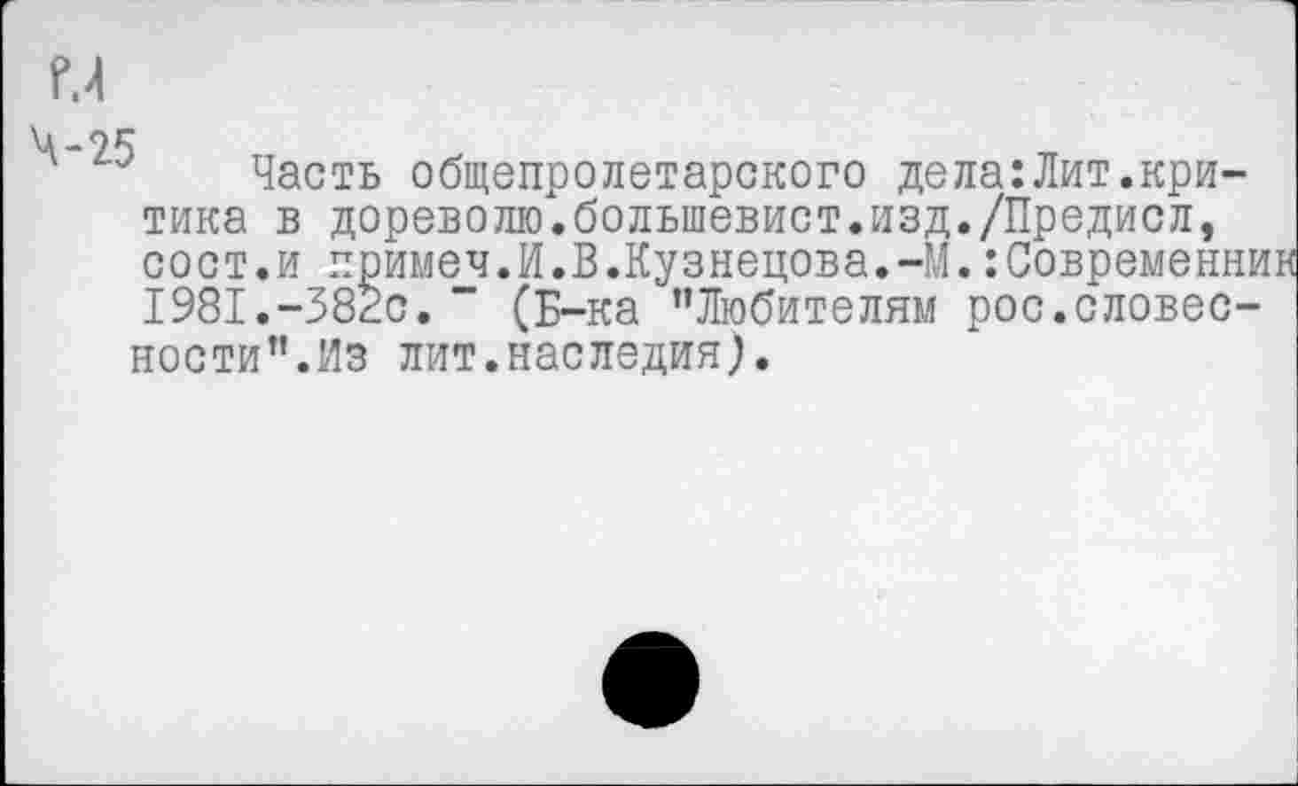 ﻿
4-95
Часть общепролетарского дела:Лит.критика в дореволю.большевист.изд./Предисл, сост.и примеч.И.В.Кузнецова.-М.:Современна 1981.-382с. " (Б-ка ’’Любителям рос.словесности”.Из лит.наследия).